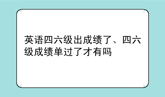 英语四六级出成绩了、四六级成绩单过了才有吗