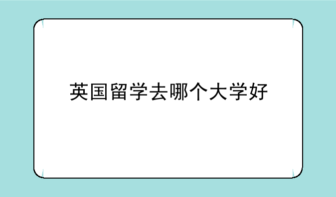 英国留学去哪个大学好