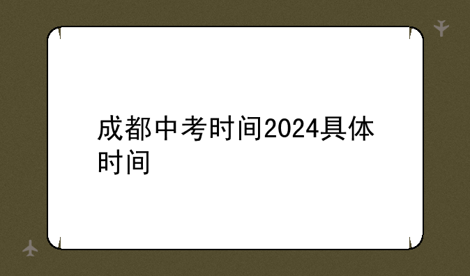 成都中考时间2024具体时间
