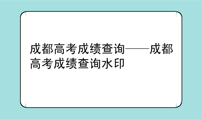 成都高考成绩查询——成都高考成绩查询水印
