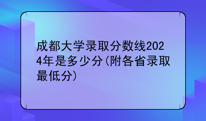 成都大学录取分数线2024年是多少分(附各省录取最低分)