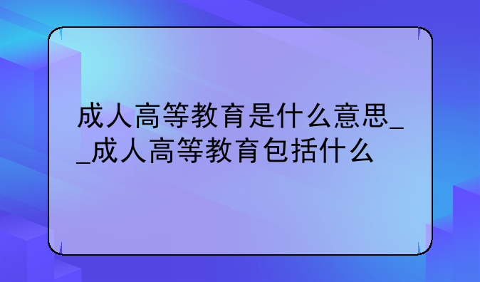 成人高等教育是什么意思__成人高等教育包括什么