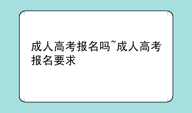 成人高考报名吗~成人高考报名要求