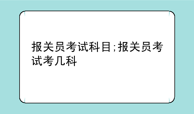 报关员考试科目;报关员考试考几科