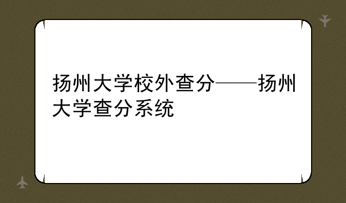 扬州大学校外查分——扬州大学查分系统