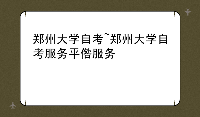 郑州大学自考~郑州大学自考服务平台