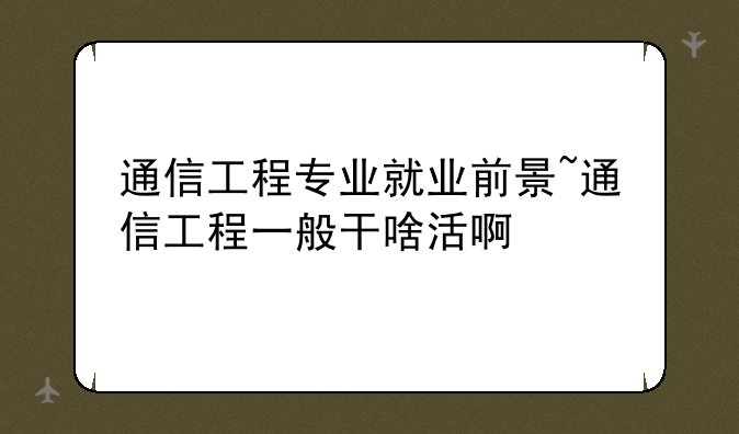 通信工程专业就业前景~通信工程一般干啥活啊