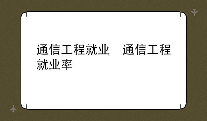 通信工程就业__通信工程就业率