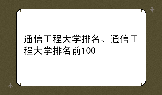 通信工程大学排名、通信工程大学排名前100