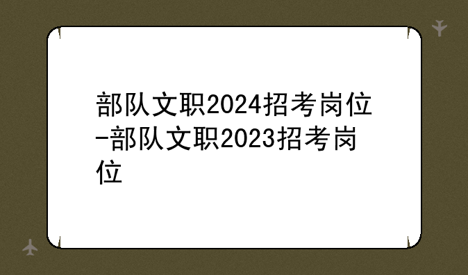 部队文职2024招考岗位-部队文职2023招考岗位