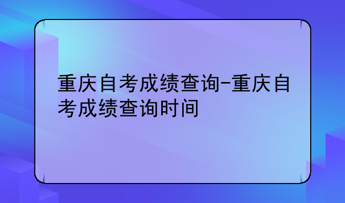 重庆自考成绩查询-重庆自考成绩查询时间