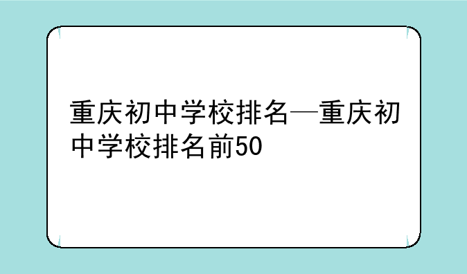 重庆初中学校排名—重庆初中学校排名前50