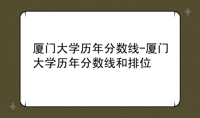 厦门大学历年分数线-厦门大学历年分数线和排位