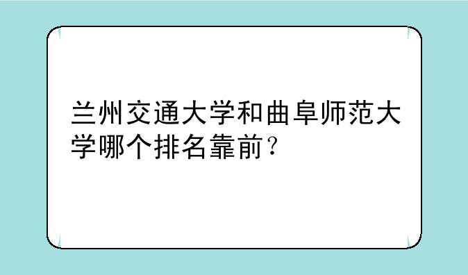 兰州交通大学和曲阜师范大学哪个排名靠前？
