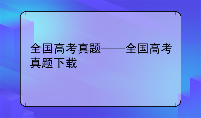 全国高考真题——全国高考真题下载