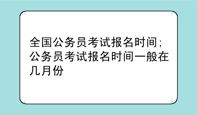 全国公务员考试报名时间;公务员考试报名时间一般在几月份