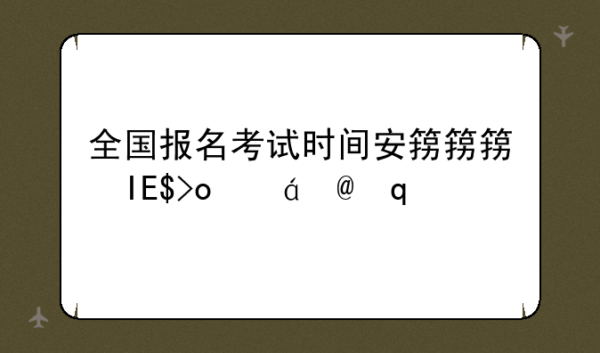 全国报名考试时间安排--全国报名考试时间安排一览表