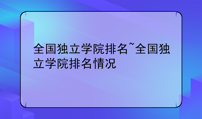 全国独立学院排名~全国独立学院排名情况