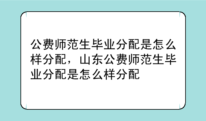 公费师范生毕业分配是怎么样分配，山东公费师范生毕业分配是怎么样分配