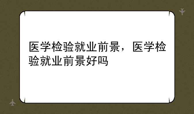 医学检验就业前景，医学检验就业前景好吗