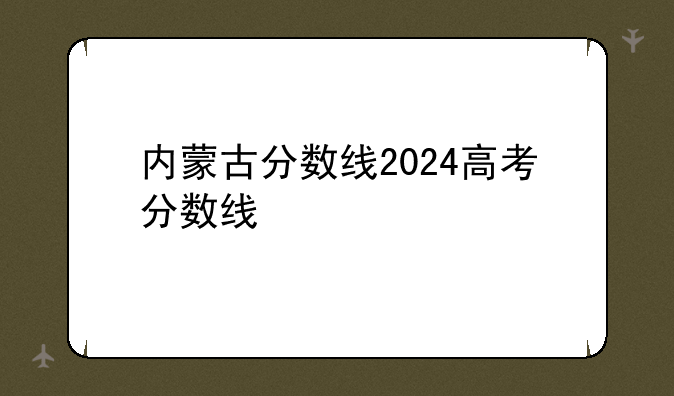 内蒙古分数线2024高考分数线