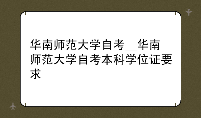 华南师范大学自考__华南师范大学自考本科学位证要求