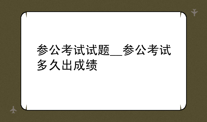参公考试试题__参公考试多久出成绩